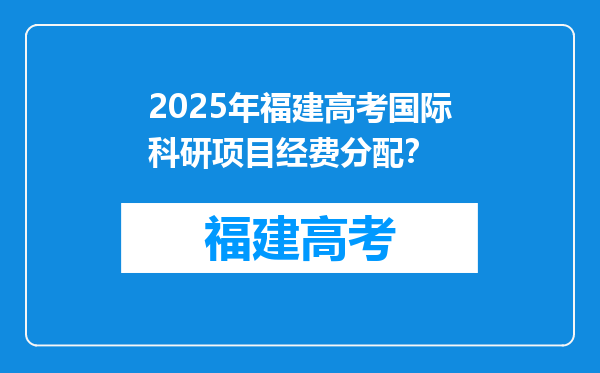 2025年福建高考国际科研项目经费分配？