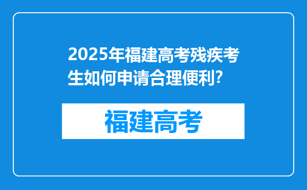 2025年福建高考残疾考生如何申请合理便利？