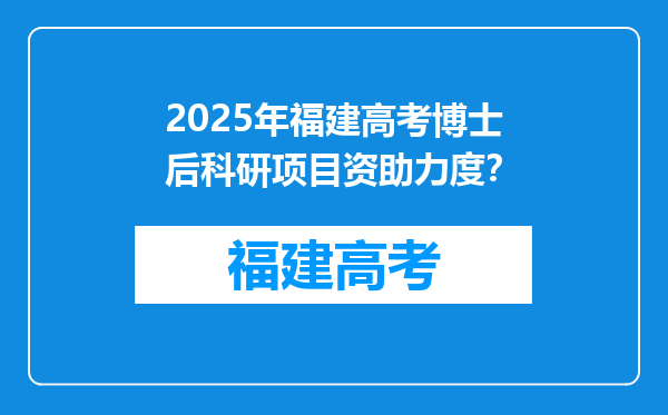 2025年福建高考博士后科研项目资助力度？