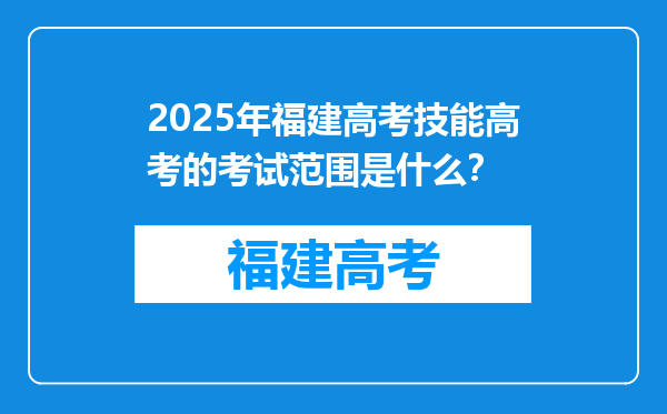 2025年福建高考技能高考的考试范围是什么？