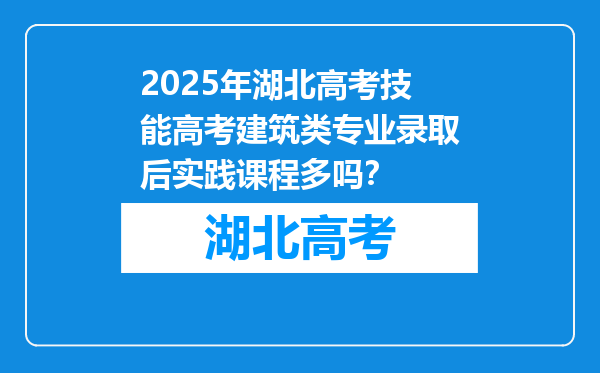 2025年湖北高考技能高考建筑类专业录取后实践课程多吗？