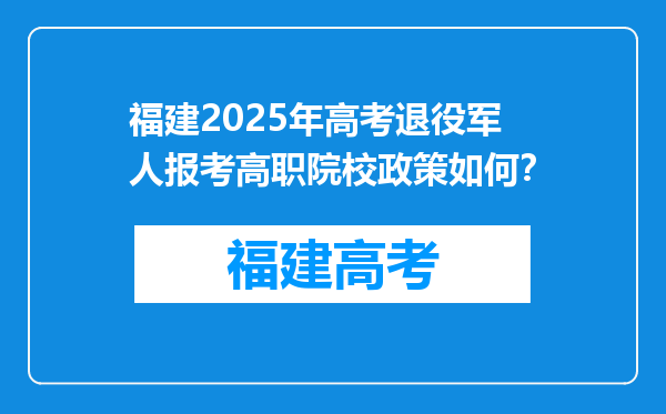 福建2025年高考退役军人报考高职院校政策如何？