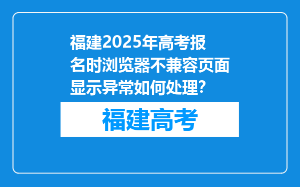 福建2025年高考报名时浏览器不兼容页面显示异常如何处理？