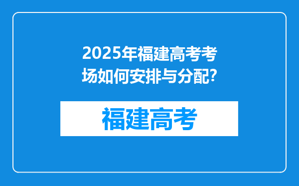 2025年福建高考考场如何安排与分配？