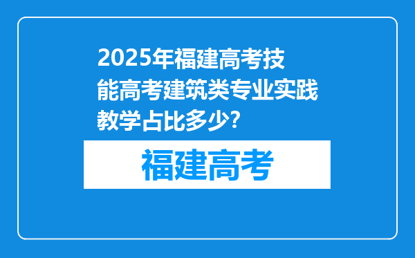 2025年福建高考技能高考建筑类专业实践教学占比多少？