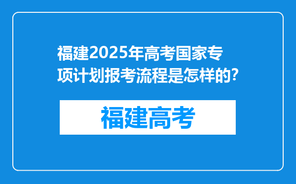 福建2025年高考国家专项计划报考流程是怎样的？