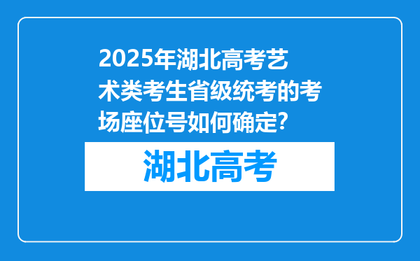 2025年湖北高考艺术类考生省级统考的考场座位号如何确定？