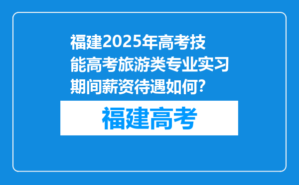福建2025年高考技能高考旅游类专业实习期间薪资待遇如何？