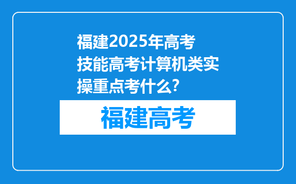 福建2025年高考技能高考计算机类实操重点考什么？