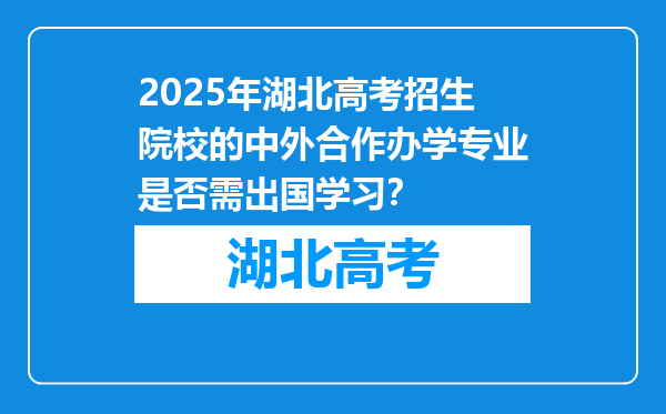 2025年湖北高考招生院校的中外合作办学专业是否需出国学习？