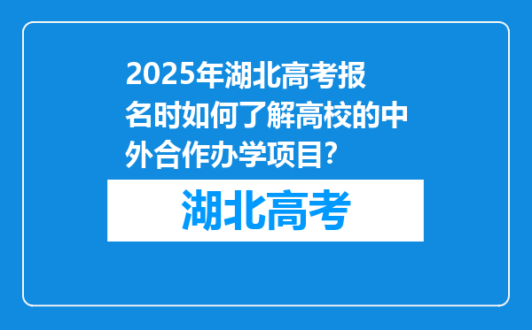 2025年湖北高考报名时如何了解高校的中外合作办学项目？