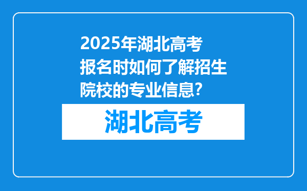 2025年湖北高考报名时如何了解招生院校的专业信息？