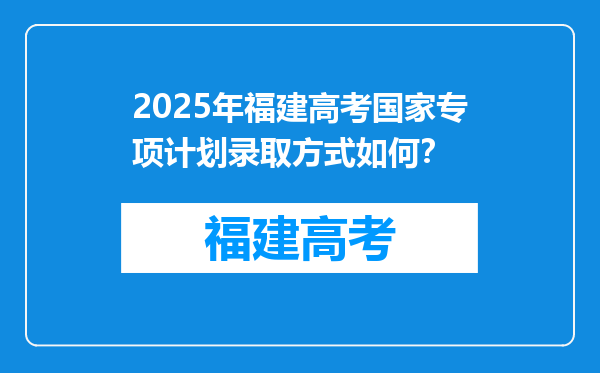 2025年福建高考国家专项计划录取方式如何？