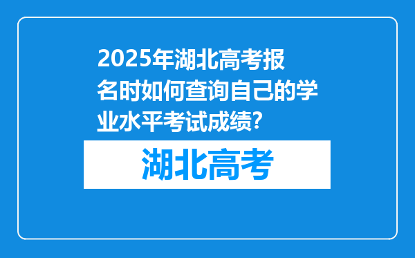 2025年湖北高考报名时如何查询自己的学业水平考试成绩？