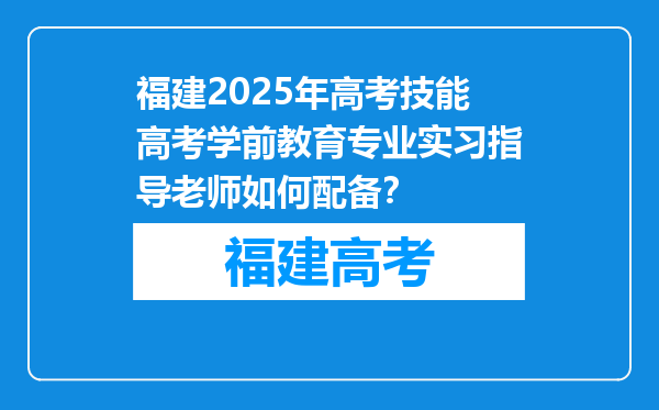 福建2025年高考技能高考学前教育专业实习指导老师如何配备？