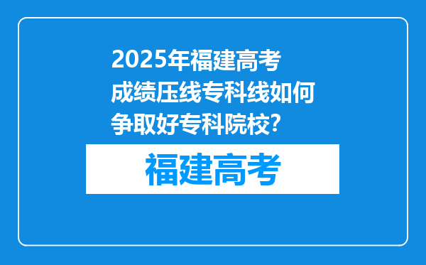 2025年福建高考成绩压线专科线如何争取好专科院校？