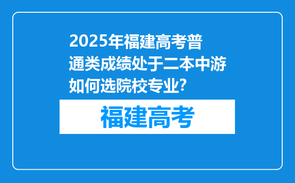 2025年福建高考普通类成绩处于二本中游如何选院校专业？