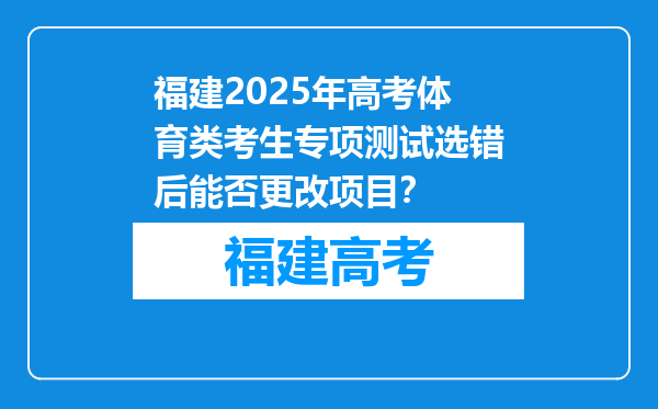 福建2025年高考体育类考生专项测试选错后能否更改项目？