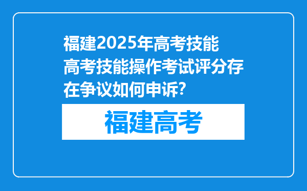 福建2025年高考技能高考技能操作考试评分存在争议如何申诉？