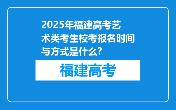 2025年福建高考艺术类考生校考报名时间与方式是什么？