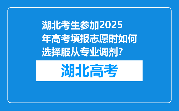 湖北考生参加2025年高考填报志愿时如何选择服从专业调剂？