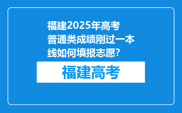 福建2025年高考普通类成绩刚过一本线如何填报志愿？