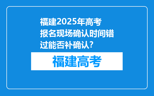 福建2025年高考报名现场确认时间错过能否补确认？