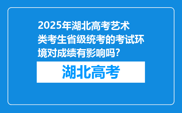 2025年湖北高考艺术类考生省级统考的考试环境对成绩有影响吗？