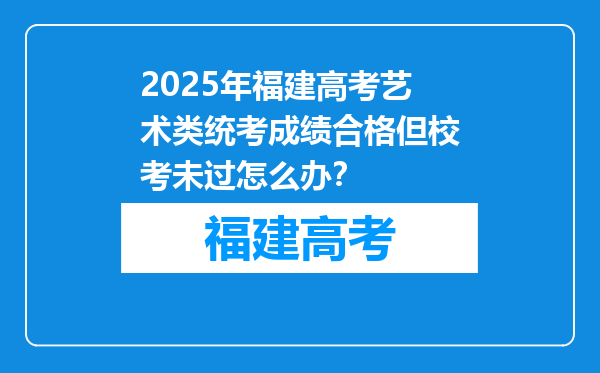 2025年福建高考艺术类统考成绩合格但校考未过怎么办？