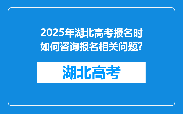 2025年湖北高考报名时如何咨询报名相关问题？