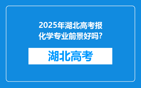 2025年湖北高考报化学专业前景好吗？
