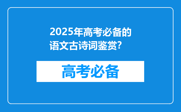 2025年高考必备的语文古诗词鉴赏？