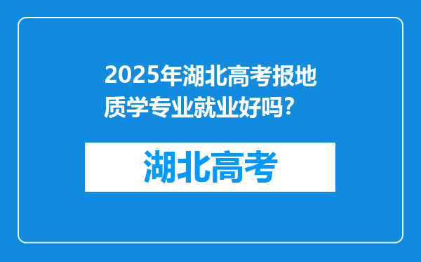 2025年湖北高考报地质学专业就业好吗？