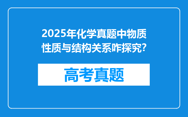 2025年化学真题中物质性质与结构关系咋探究？