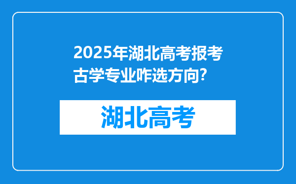2025年湖北高考报考古学专业咋选方向？