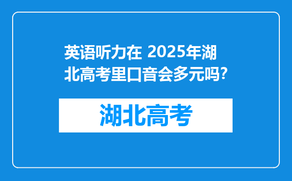 英语听力在 2025年湖北高考里口音会多元吗？