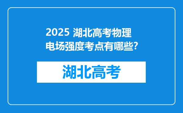 2025 湖北高考物理电场强度考点有哪些？