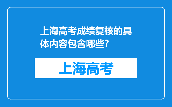 上海高考成绩复核的具体内容包含哪些？