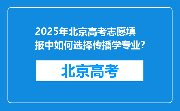 2025年北京高考志愿填报中如何选择传播学专业？