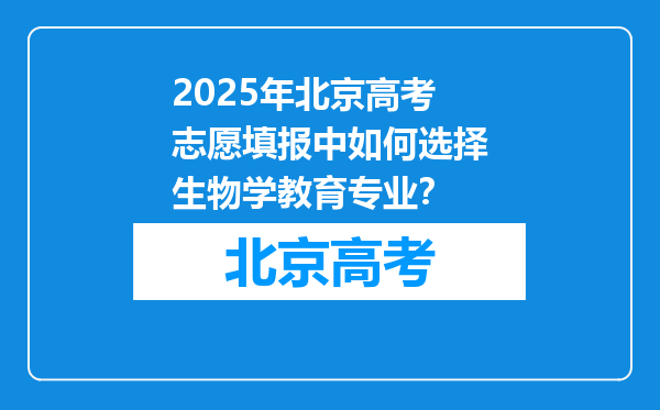 2025年北京高考志愿填报中如何选择生物学教育专业？