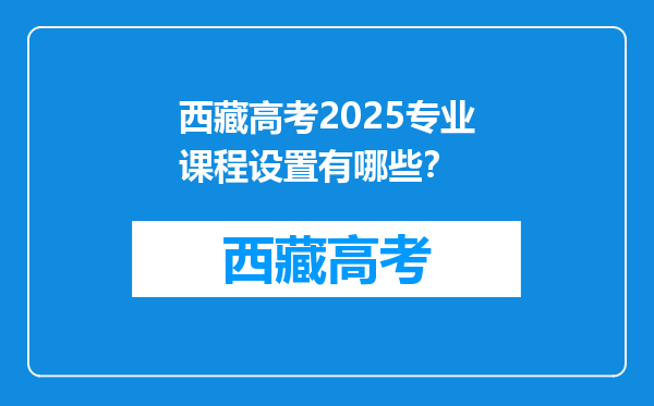西藏高考2025专业课程设置有哪些？