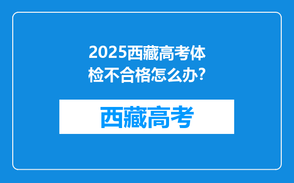 2025西藏高考体检不合格怎么办？