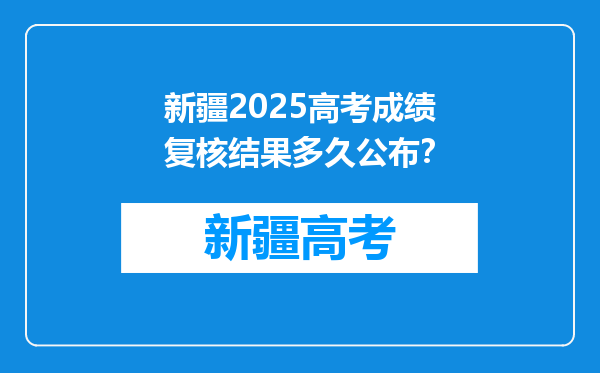 新疆2025高考成绩复核结果多久公布？