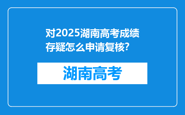 对2025湖南高考成绩存疑怎么申请复核？