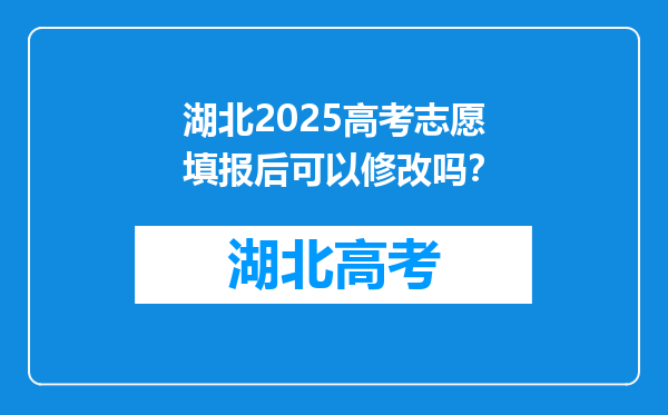 湖北2025高考志愿填报后可以修改吗？