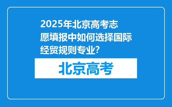 2025年北京高考志愿填报中如何选择国际经贸规则专业？