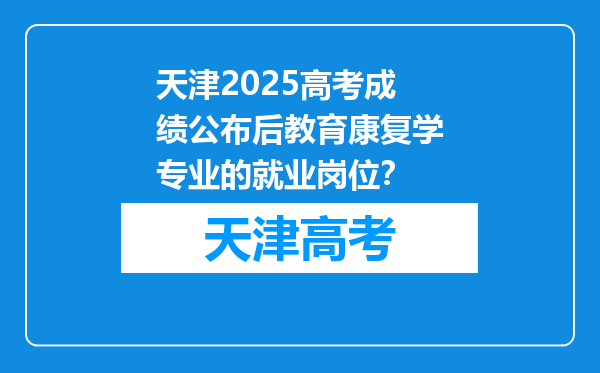 天津2025高考成绩公布后教育康复学专业的就业岗位？