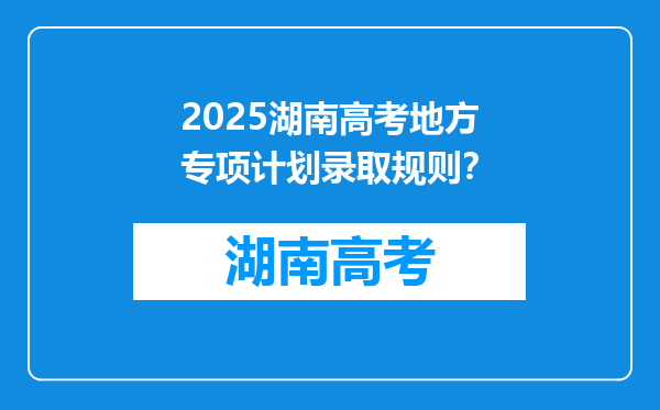 2025湖南高考地方专项计划录取规则？