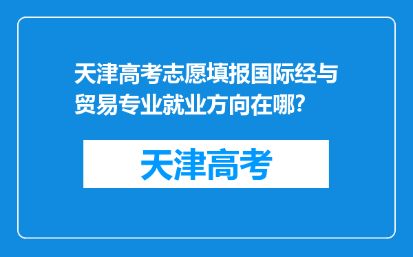 天津高考志愿填报国际经与贸易专业就业方向在哪？