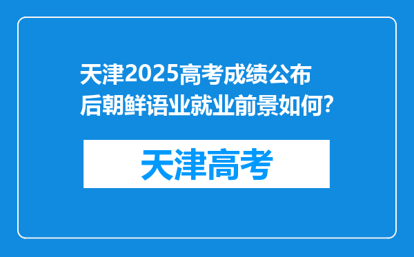 天津2025高考成绩公布后朝鲜语业就业前景如何？